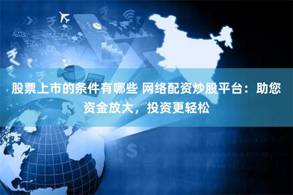股票上市的条件有哪些 网络配资炒股平台：助您资金放大，投资更轻松