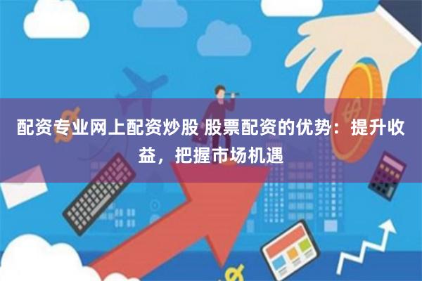 配资专业网上配资炒股 股票配资的优势:提升收益,把握市场机遇