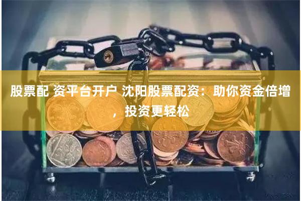 股票配 资平台开户 沈阳股票配资：助你资金倍增，投资更轻松