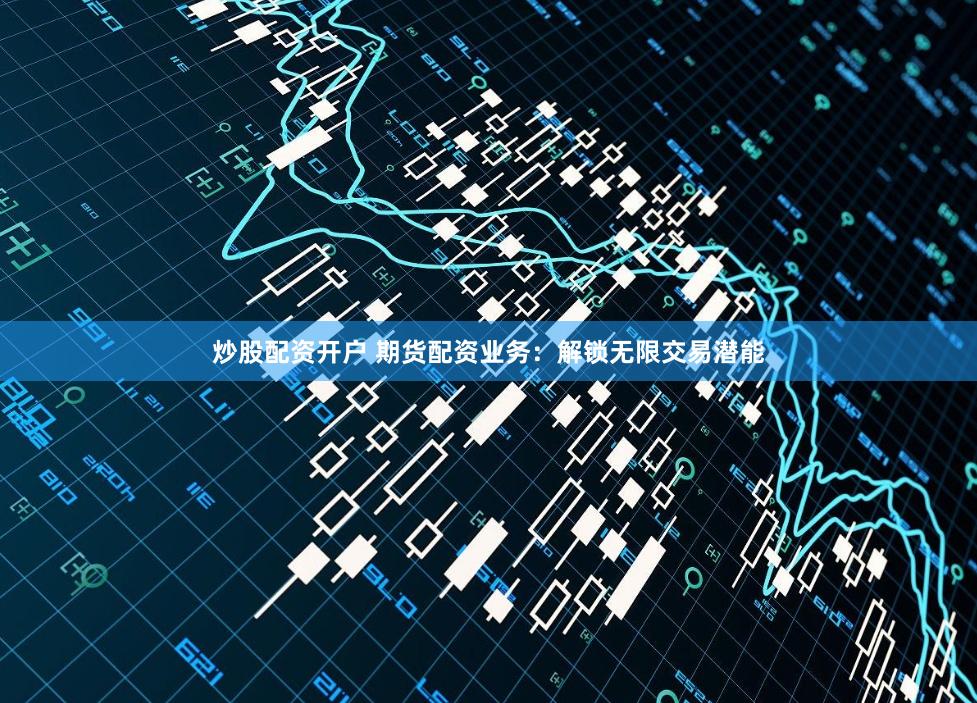 炒股配资开户 期货配资业务：解锁无限交易潜能