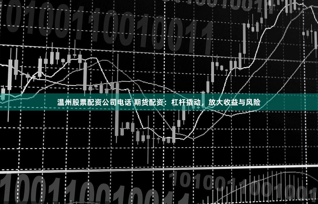温州股票配资公司电话 期货配资：杠杆撬动，放大收益与风险