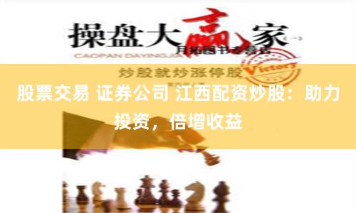 股票交易 证券公司 江西配资炒股:助力投资,倍增收益