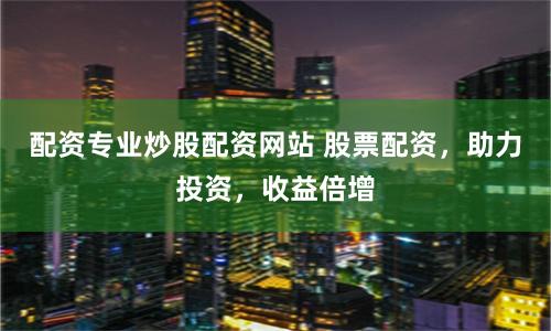 配资专业炒股配资网站 股票配资,助力投资,收益倍增