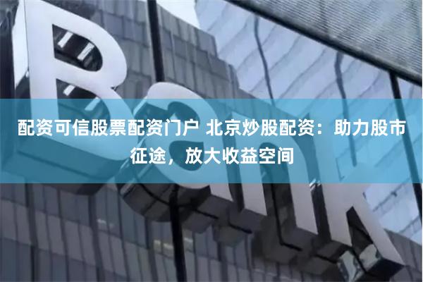配资可信股票配资门户 北京炒股配资：助力股市征途，放大收益空间