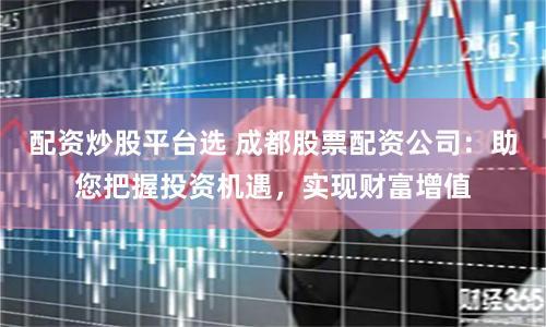 配资炒股平台选 成都股票配资公司:助您把握投资机遇,实现财富增值