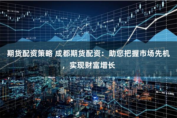 期货配资策略 成都期货配资:助您把握市场先机,实现财富增长