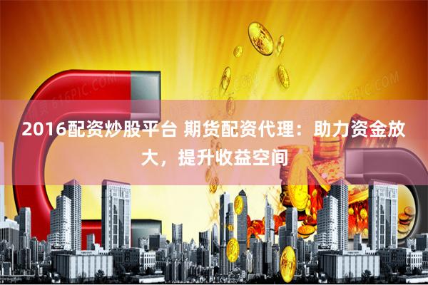 2016配资炒股平台 期货配资代理：助力资金放大，提升收益空间