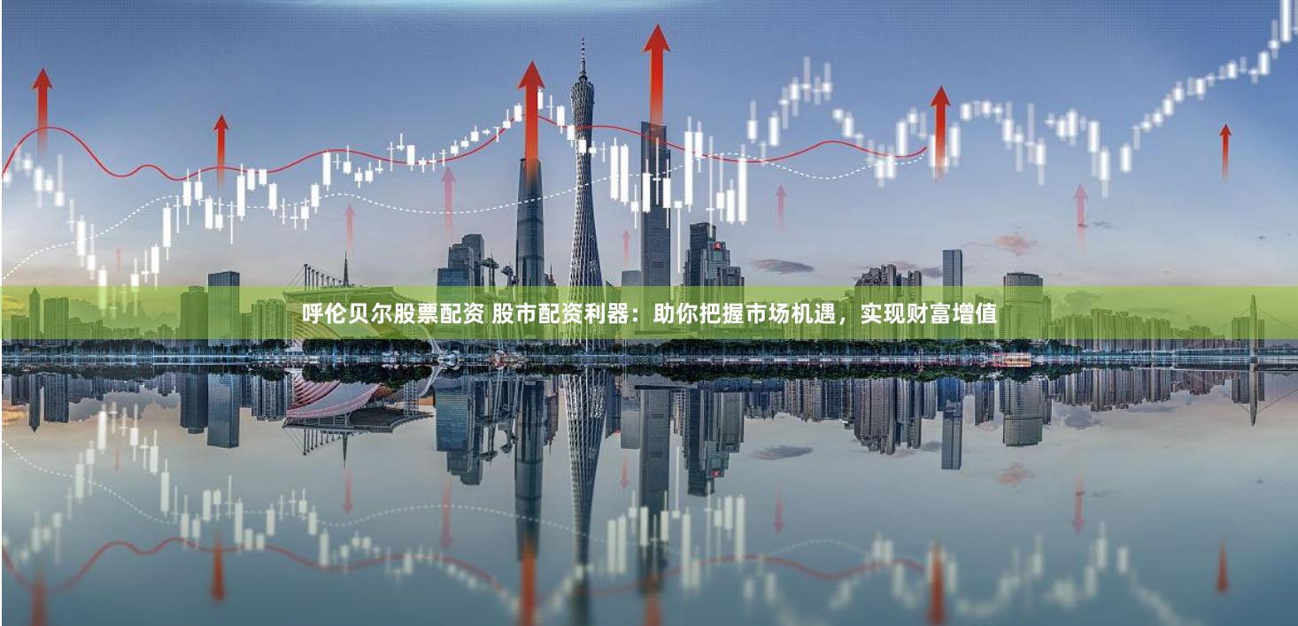 呼伦贝尔股票配资 股市配资利器：助你把握市场机遇，实现财富增值