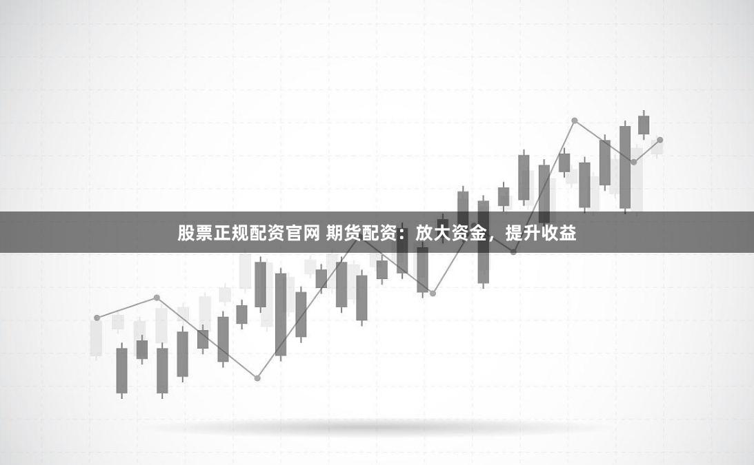 股票正规配资官网 期货配资：放大资金，提升收益
