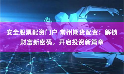 安全股票配资门户 常州期货配资：解锁财富新密码，开启投资新篇章
