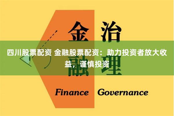 四川股票配资 金融股票配资：助力投资者放大收益，谨慎投资