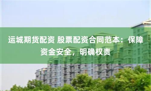 运城期货配资 股票配资合同范本：保障资金安全，明确权责