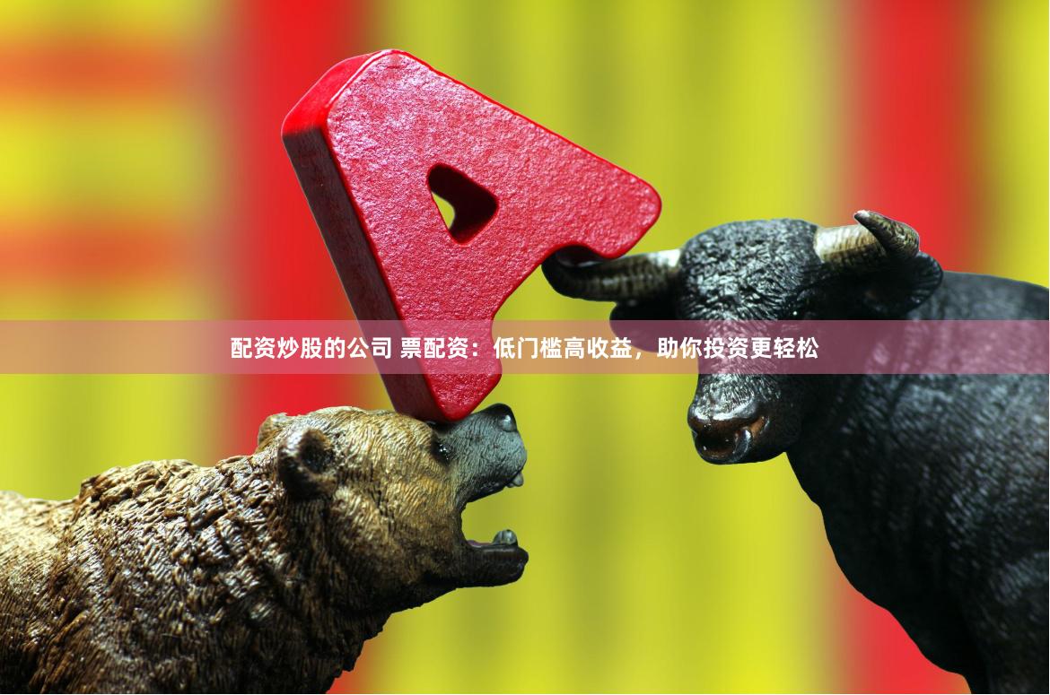 配资炒股的公司 票配资：低门槛高收益，助你投资更轻松