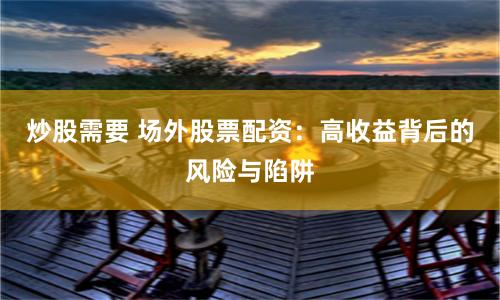 炒股需要 场外股票配资：高收益背后的风险与陷阱