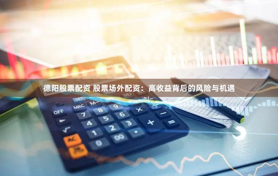 德阳股票配资 股票场外配资：高收益背后的风险与机遇