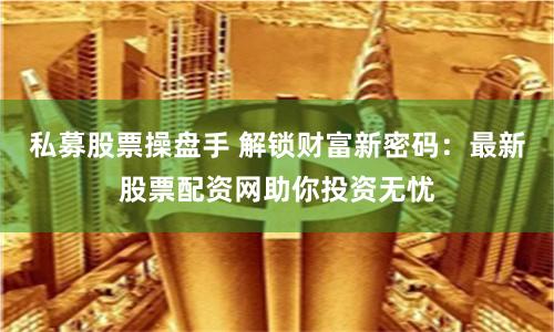 私募股票操盘手 解锁财富新密码：最新股票配资网助你投资无忧