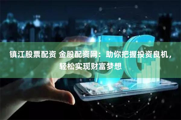 镇江股票配资 金股配资网:助你把握投资良机,轻松实现财富梦想