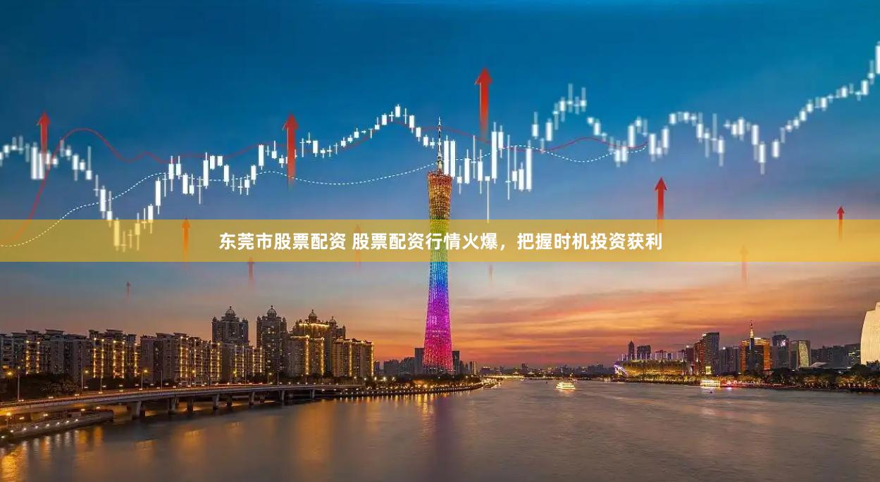 东莞市股票配资 股票配资行情火爆，把握时机投资获利