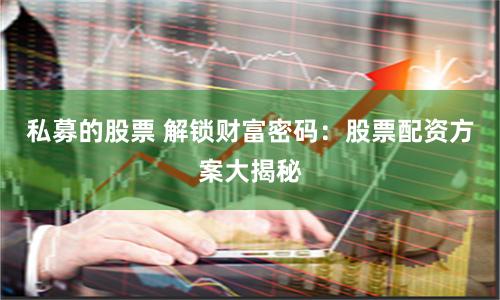 私募的股票 解锁财富密码:股票配资方案大揭秘