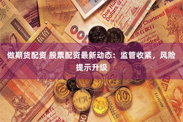 做期货配资 股票配资最新动态:监管收紧,风险提示升级