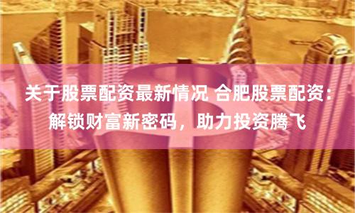 关于股票配资最新情况 合肥股票配资：解锁财富新密码，助力投资腾飞