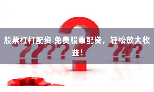 股票杠杆配资 免费股票配资，轻松放大收益！