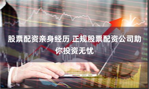 股票配资亲身经历 正规股票配资公司助你投资无忧