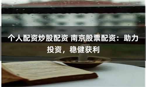 个人配资炒股配资 南京股票配资：助力投资，稳健获利