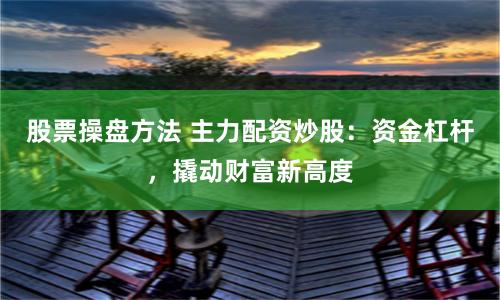 股票操盘方法 主力配资炒股：资金杠杆，撬动财富新高度
