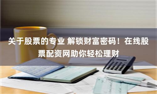 关于股票的专业 解锁财富密码！在线股票配资网助你轻松理财