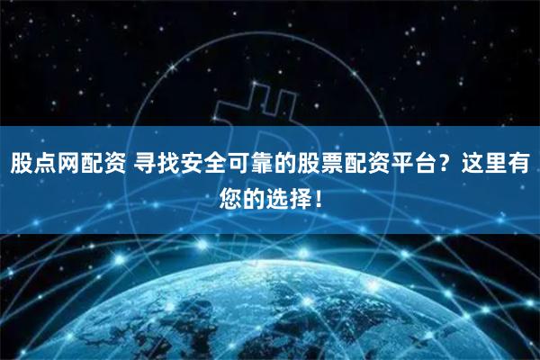 股点网配资 寻找安全可靠的股票配资平台？这里有您的选择！