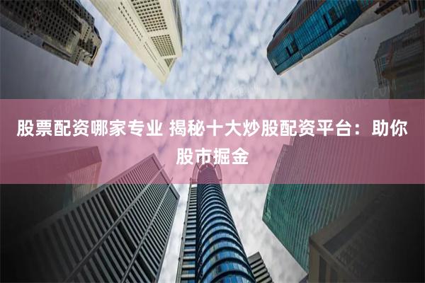 股票配资哪家专业 揭秘十大炒股配资平台：助你股市掘金