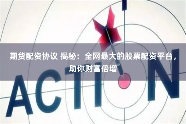 期货配资协议 揭秘：全网最大的股票配资平台，助你财富倍增