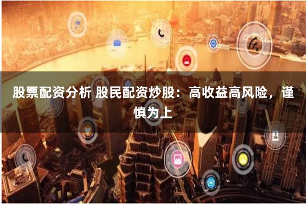 股票配资分析 股民配资炒股：高收益高风险，谨慎为上