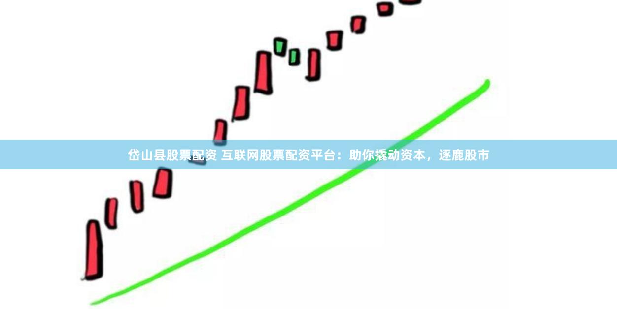 岱山县股票配资 互联网股票配资平台：助你撬动资本，逐鹿股市