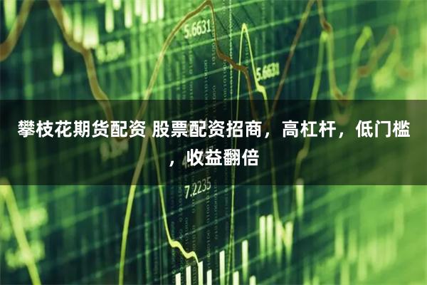 攀枝花期货配资 股票配资招商，高杠杆，低门槛，收益翻倍