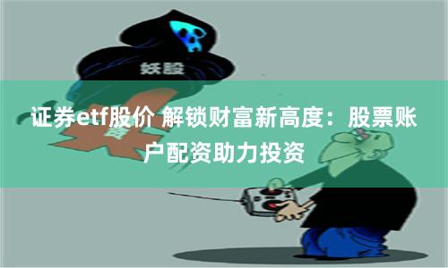 证券etf股价 解锁财富新高度：股票账户配资助力投资