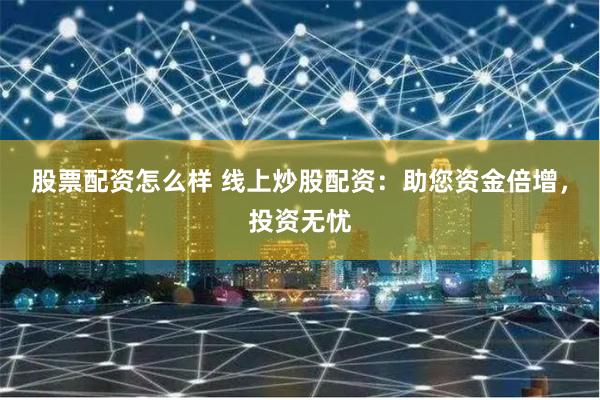 股票配资怎么样 线上炒股配资：助您资金倍增，投资无忧