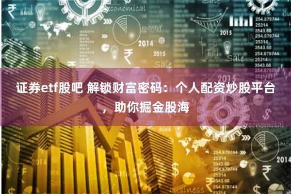 证券etf股吧 解锁财富密码：个人配资炒股平台，助你掘金股海