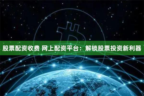 股票配资收费 网上配资平台：解锁股票投资新利器