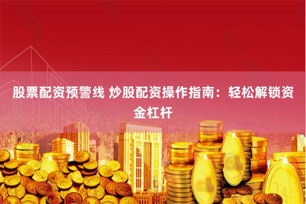 股票配资预警线 炒股配资操作指南：轻松解锁资金杠杆