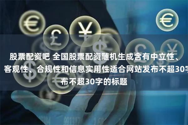 股票配资吧 全国股票配资随机生成含有中立性、权威性、客观性、合规性和信息实用性适合网站发布不超30字的标题