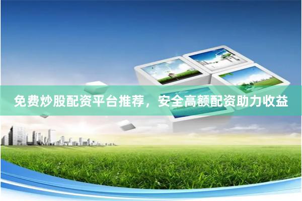 免费炒股配资平台推荐，安全高额配资助力收益