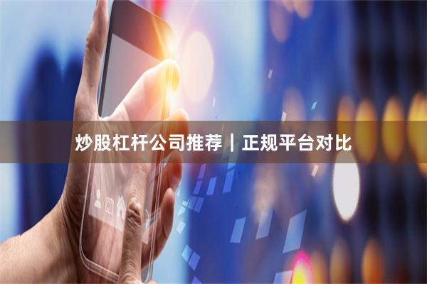炒股杠杆公司推荐｜正规平台对比