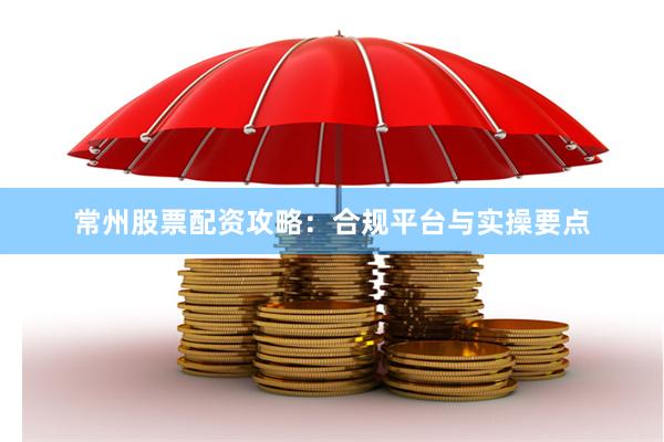 常州股票配资攻略：合规平台与实操要点