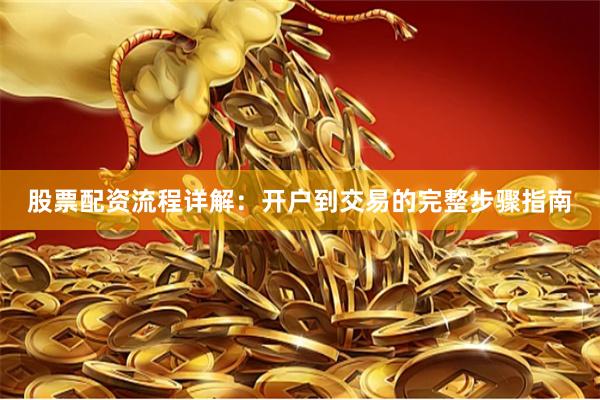 股票配资流程详解：开户到交易的完整步骤指南