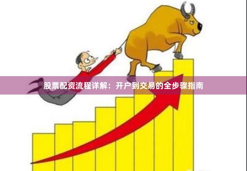 股票配资流程详解：开户到交易的全步骤指南