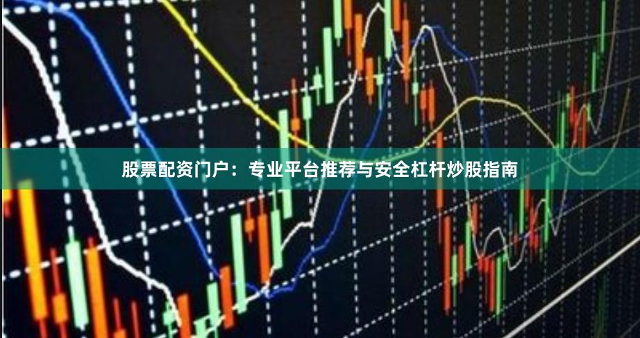 股票配资门户：专业平台推荐与安全杠杆炒股指南