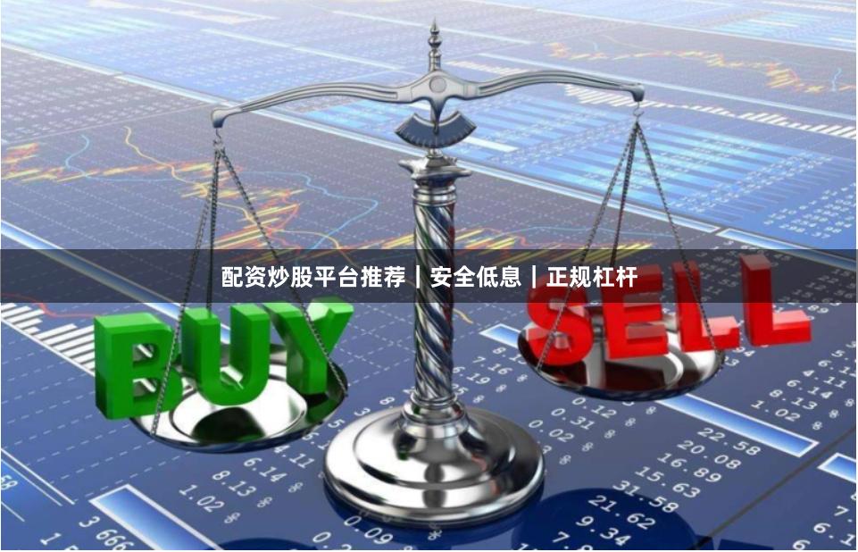 配资炒股平台推荐｜安全低息｜正规杠杆
