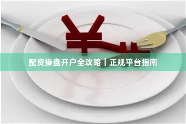配资操盘开户全攻略｜正规平台指南